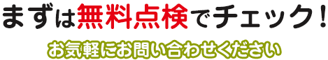 まずは無料点検でチェック!お気軽にお問い合わせください