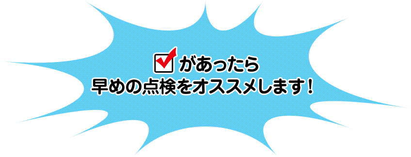 checkがあったら早めの点検をオススメします!